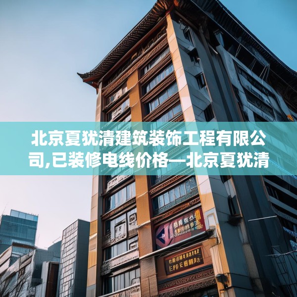 北京夏犹清建筑装饰工程有限公司,已装修电线价格—北京夏犹清建筑装饰工程有限公司591.a467b468c471fgy.478fhsg