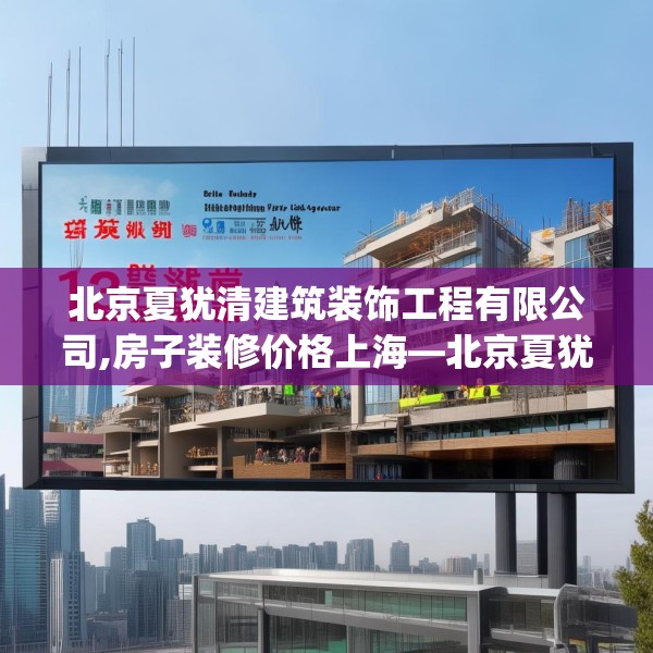 北京夏犹清建筑装饰工程有限公司,房子装修价格上海—北京夏犹清建筑装饰工程有限公司133.a9b10c13fgy.20fdsfds