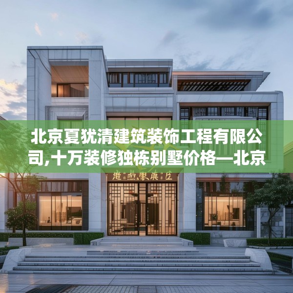 北京夏犹清建筑装饰工程有限公司,十万装修独栋别墅价格—北京夏犹清建筑装饰工程有限公司352.a228b229c232fgy.239sdA
