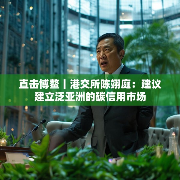 直击博鳌丨港交所陈翊庭：建议建立泛亚洲的碳信用市场