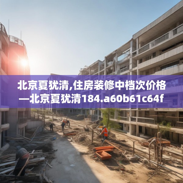 北京夏犹清,住房装修中档次价格—北京夏犹清184.a60b61c64fgy.71htyj