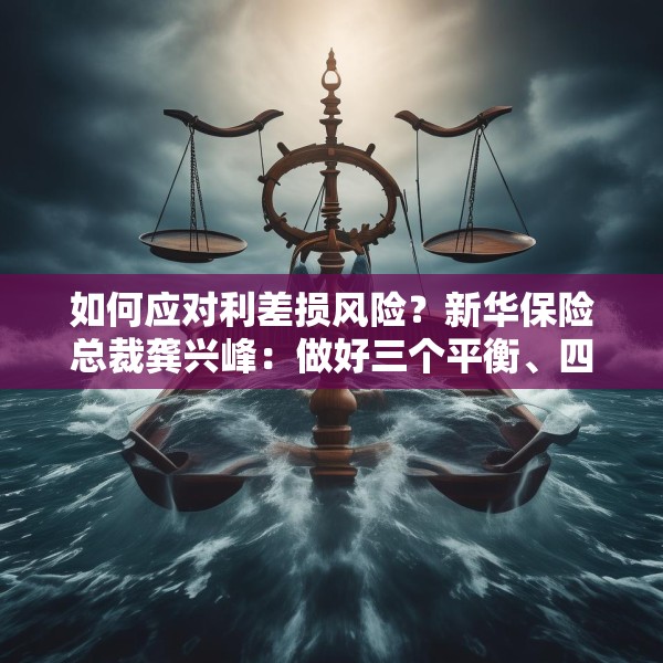 如何应对利差损风险？新华保险总裁龚兴峰：做好三个平衡、四项举措