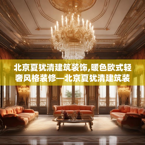 北京夏犹清建筑装饰,暖色欧式轻奢风格装修—北京夏犹清建筑装饰297.a173b174c177fgy.184fghfd