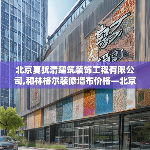 北京夏犹清建筑装饰工程有限公司,和林格尔装修墙布价格—北京夏犹清建筑装饰工程有限公司279.a155b156c159fgy.166fghfd