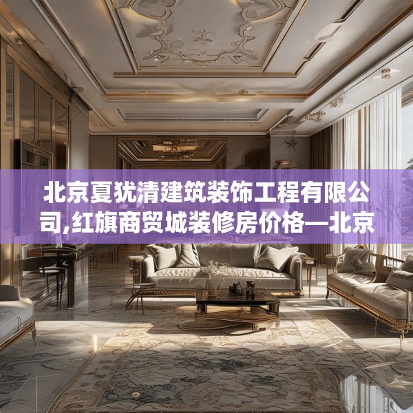 北京夏犹清建筑装饰工程有限公司,红旗商贸城装修房价格—北京夏犹清建筑装饰工程有限公司292.a168b169c172fgy.179htyj