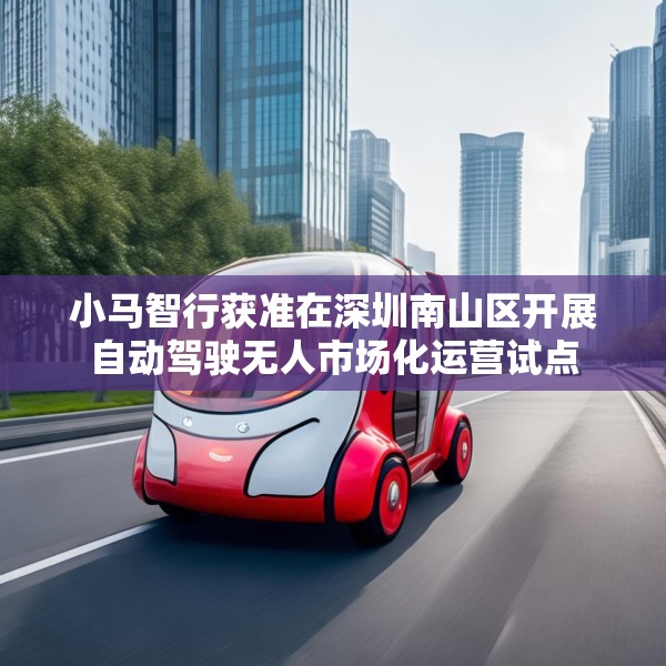 小马智行获准在深圳南山区开展自动驾驶无人市场化运营试点