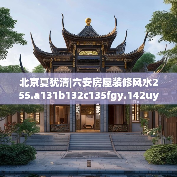 北京夏犹清|六安房屋装修风水255.a131b132c135fgy.142uyk