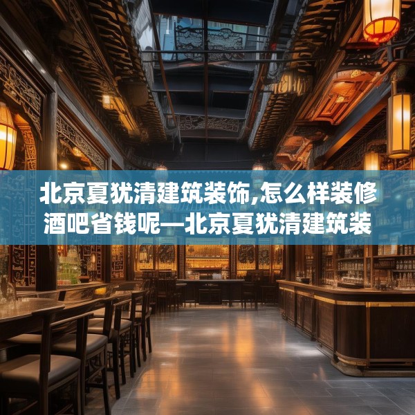 北京夏犹清建筑装饰,怎么样装修酒吧省钱呢—北京夏犹清建筑装饰333.a209b210c213fgy.220fghfd