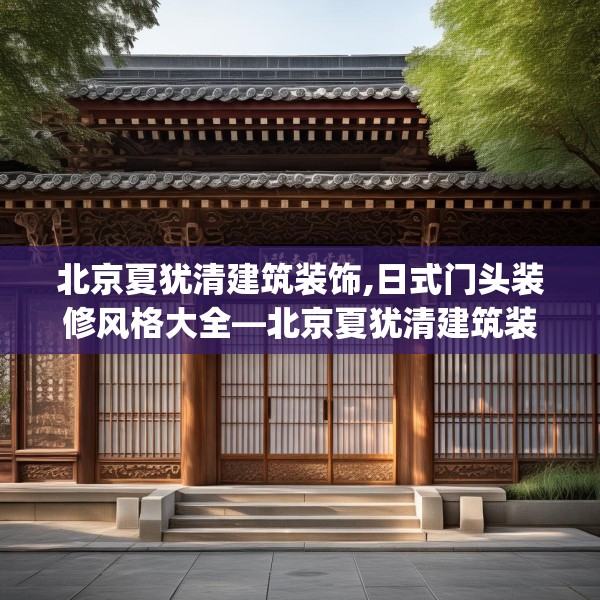 北京夏犹清建筑装饰,日式门头装修风格大全—北京夏犹清建筑装饰389.a265b266c269fgy.276cvcx