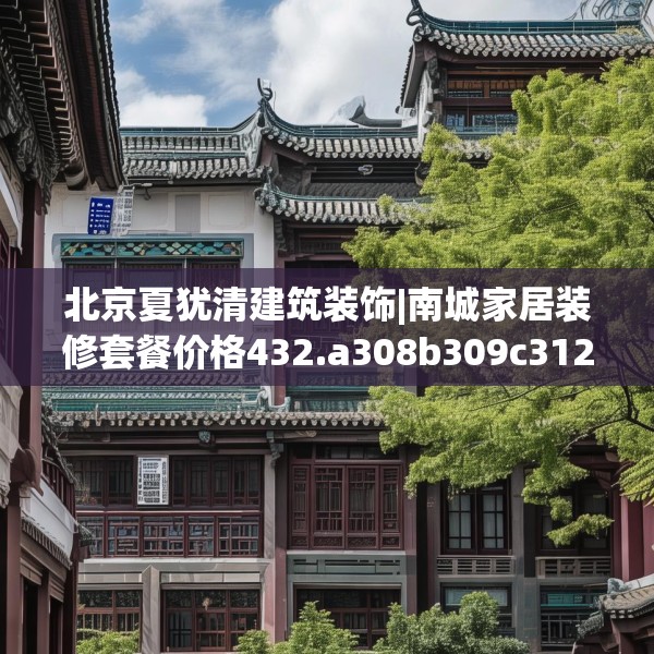 北京夏犹清建筑装饰|南城家居装修套餐价格432.a308b309c312fgy.319nbn