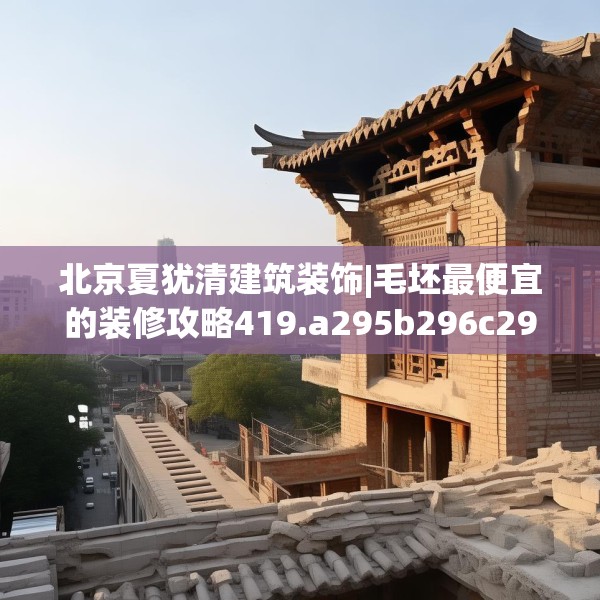 北京夏犹清建筑装饰|毛坯最便宜的装修攻略419.a295b296c299fgy.306fds
