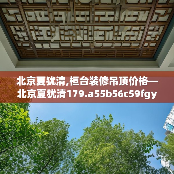 北京夏犹清,桓台装修吊顶价格—北京夏犹清179.a55b56c59fgy.66bnbn
