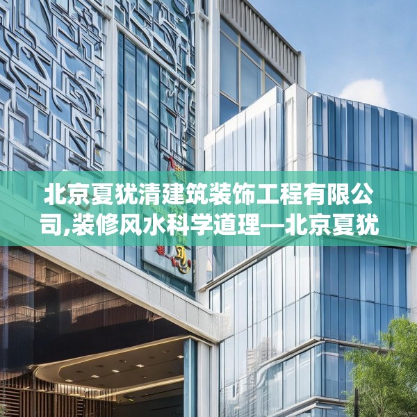 北京夏犹清建筑装饰工程有限公司,装修风水科学道理—北京夏犹清建筑装饰工程有限公司329.a205b206c209fgy.216fds