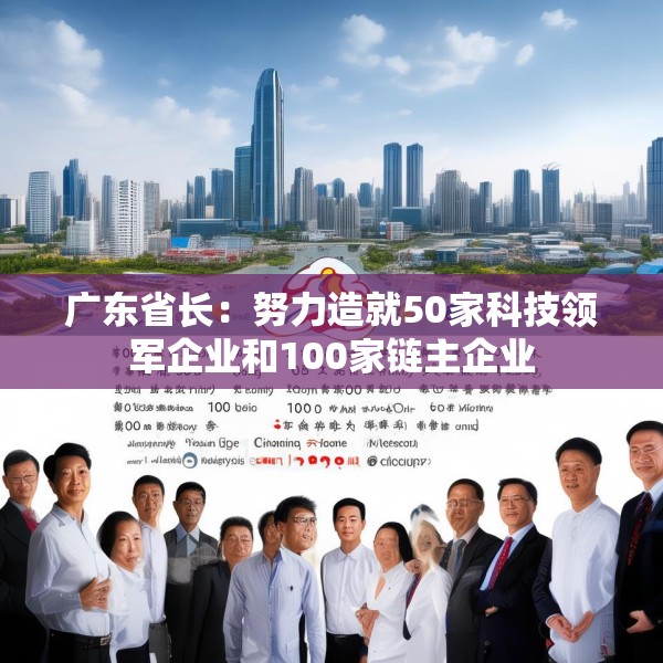 广东省长：努力造就50家科技领军企业和100家链主企业