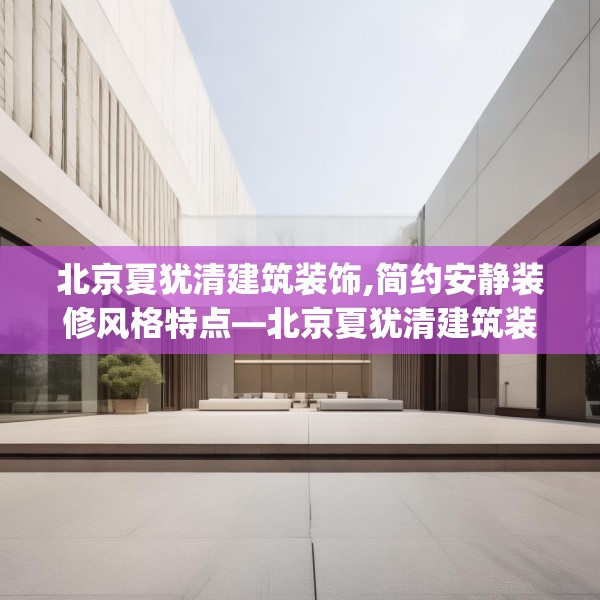 北京夏犹清建筑装饰,简约安静装修风格特点—北京夏犹清建筑装饰608.a484b485c488fgy.495xczxv