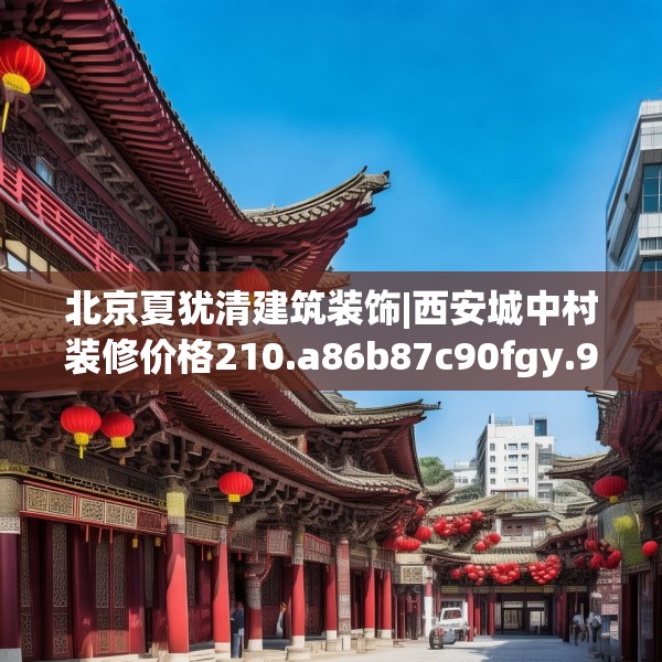 北京夏犹清建筑装饰|西安城中村装修价格210.a86b87c90fgy.97lkjl