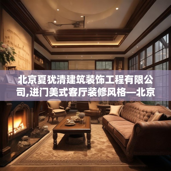 北京夏犹清建筑装饰工程有限公司,进门美式客厅装修风格—北京夏犹清建筑装饰工程有限公司276.a152b153c156fgy.163dsfds