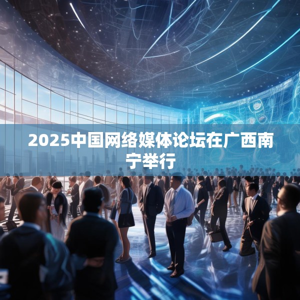 2025中国网络媒体论坛在广西南宁举行