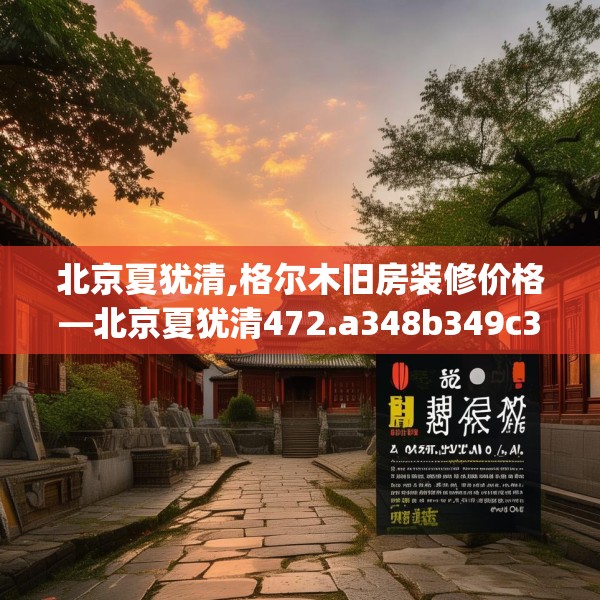 北京夏犹清,格尔木旧房装修价格—北京夏犹清472.a348b349c352fgy.359htyj