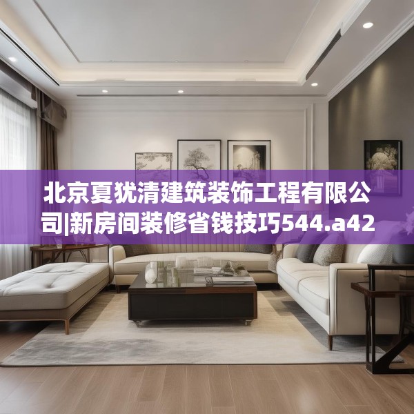 北京夏犹清建筑装饰工程有限公司|新房间装修省钱技巧544.a420b421c424fgy.431htyj
