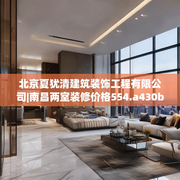 北京夏犹清建筑装饰工程有限公司|南昌两室装修价格554.a430b431c434fgy.441xczxv