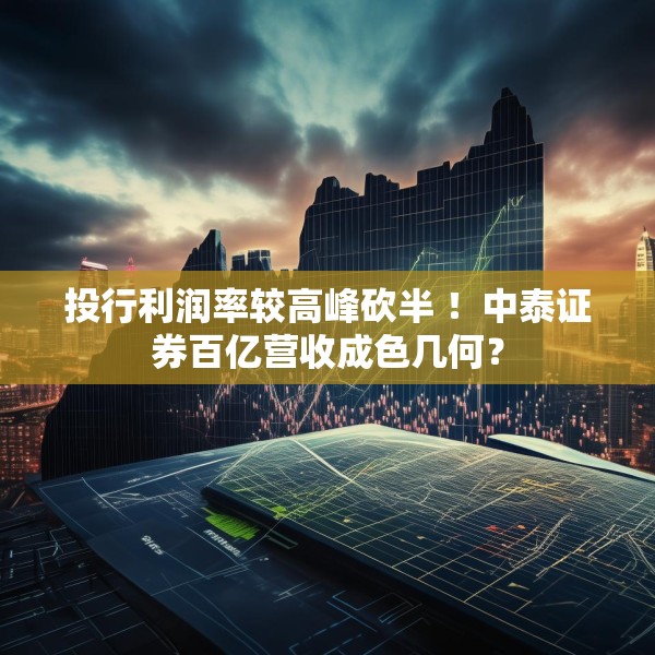 投行利润率较高峰砍半 ！中泰证券百亿营收成色几何？
