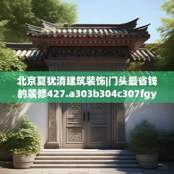 北京夏犹清建筑装饰|门头最省钱的装修427.a303b304c307fgy.314poiy
