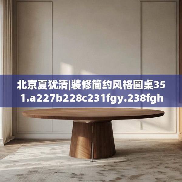 北京夏犹清|装修简约风格圆桌351.a227b228c231fgy.238fghfd