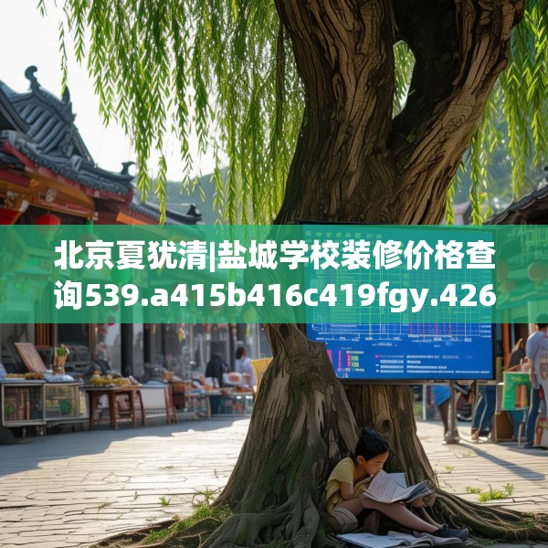 北京夏犹清|盐城学校装修价格查询539.a415b416c419fgy.426bnbn