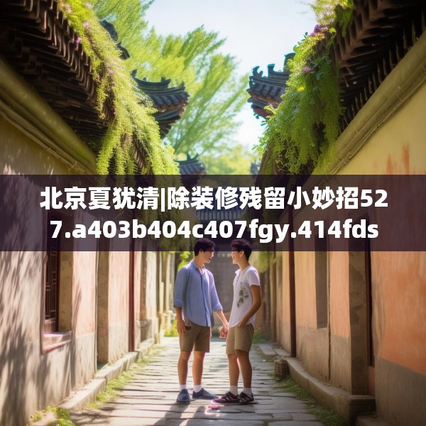北京夏犹清|除装修残留小妙招527.a403b404c407fgy.414fds
