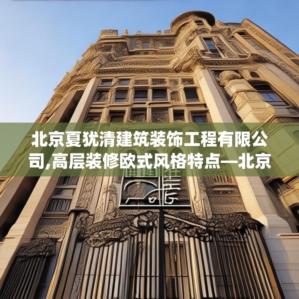 北京夏犹清建筑装饰工程有限公司,高层装修欧式风格特点—北京夏犹清建筑装饰工程有限公司481.a357b358c361fgy.368poiy