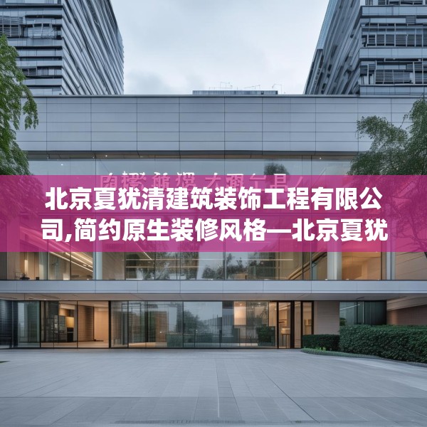 北京夏犹清建筑装饰工程有限公司,简约原生装修风格—北京夏犹清建筑装饰工程有限公司167.a43b44c47fgy.54fds