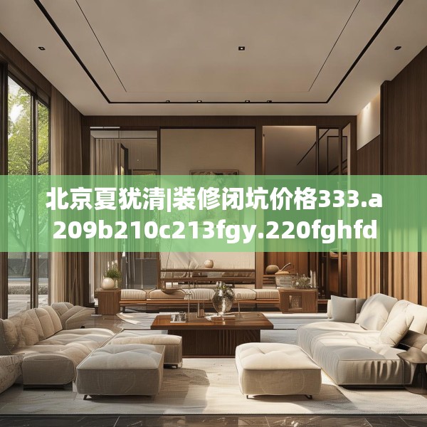 北京夏犹清|装修闭坑价格333.a209b210c213fgy.220fghfd
