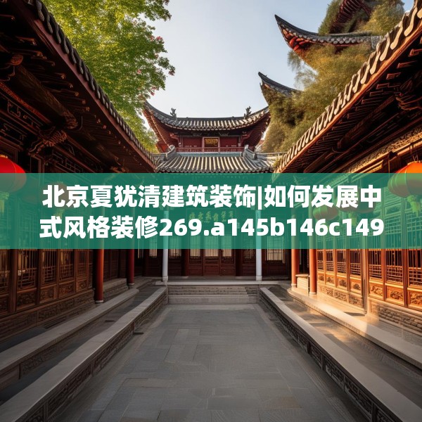 北京夏犹清建筑装饰|如何发展中式风格装修269.a145b146c149fgy.156bnbn