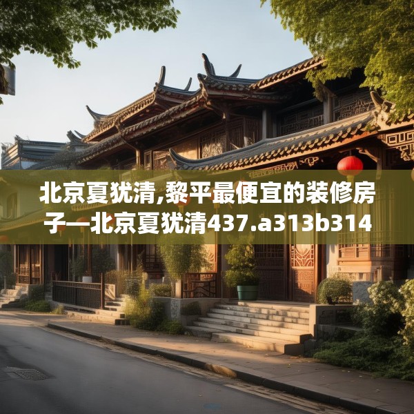 北京夏犹清,黎平最便宜的装修房子—北京夏犹清437.a313b314c317fgy.324fds