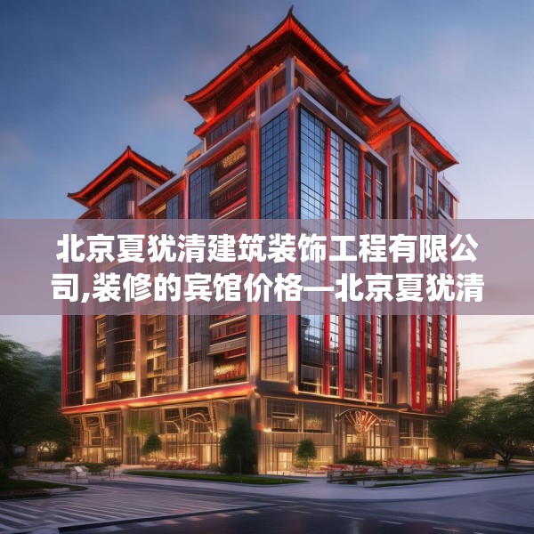 北京夏犹清建筑装饰工程有限公司,装修的宾馆价格—北京夏犹清建筑装饰工程有限公司255.a131b132c135fgy.142uyk