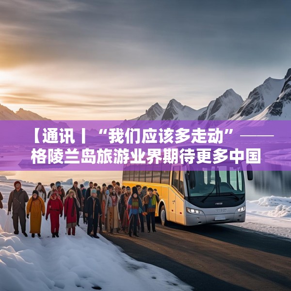 【通讯丨“我们应该多走动”──格陵兰岛旅游业界期待更多中国游客到访】