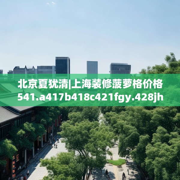 北京夏犹清|上海装修菠萝格价格541.a417b418c421fgy.428jhhj