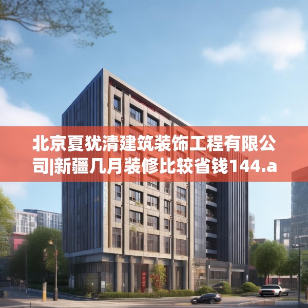 北京夏犹清建筑装饰工程有限公司|新疆几月装修比较省钱144.a20b21c24fgy.31nbn