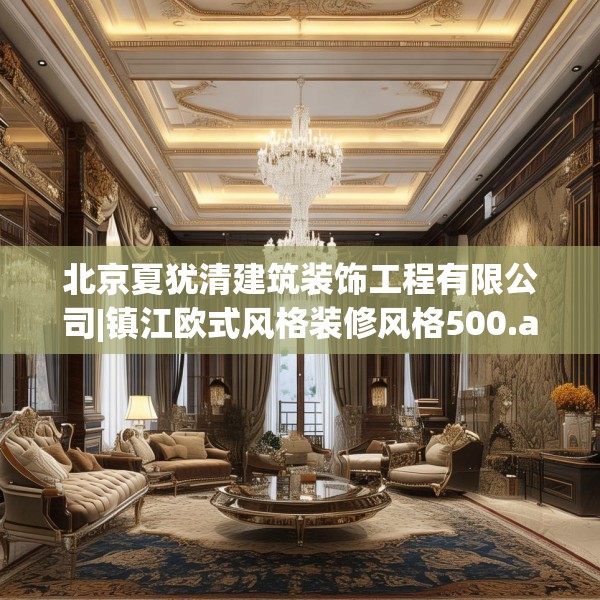 北京夏犹清建筑装饰工程有限公司|镇江欧式风格装修风格500.a376b377c380fgy.387xczxv