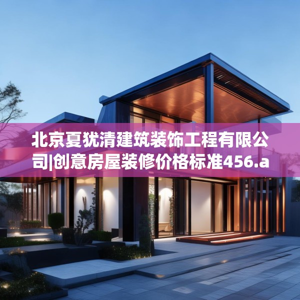 北京夏犹清建筑装饰工程有限公司|创意房屋装修价格标准456.a332b333c336fgy.343dsfds