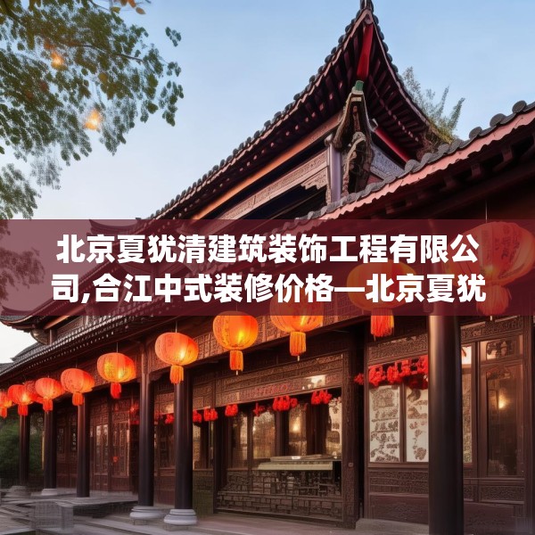 北京夏犹清建筑装饰工程有限公司,合江中式装修价格—北京夏犹清建筑装饰工程有限公司391.a267b268c271fgy.278poiy