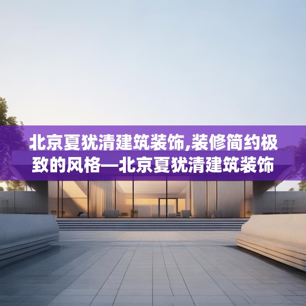 北京夏犹清建筑装饰,装修简约极致的风格—北京夏犹清建筑装饰351.a227b228c231fgy.238fghfd