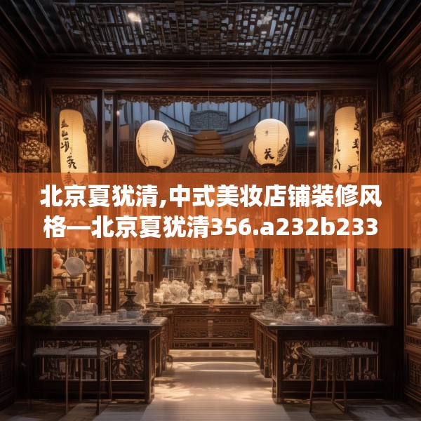 北京夏犹清,中式美妆店铺装修风格—北京夏犹清356.a232b233c236fgy.243xczxv