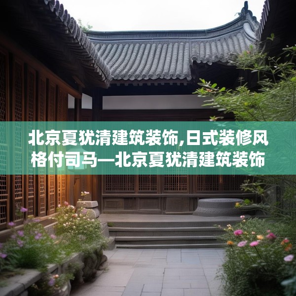北京夏犹清建筑装饰,日式装修风格付司马—北京夏犹清建筑装饰310.a186b187c190fgy.197htyj