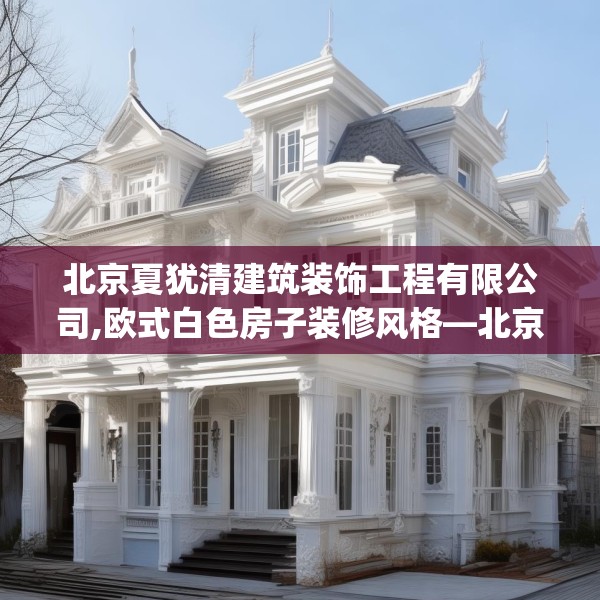 北京夏犹清建筑装饰工程有限公司,欧式白色房子装修风格—北京夏犹清建筑装饰工程有限公司433.a309b310c313fgy.320jhhj