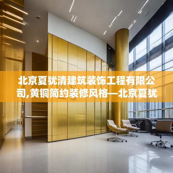 北京夏犹清建筑装饰工程有限公司,黄铜简约装修风格—北京夏犹清建筑装饰工程有限公司298.a174b175c178fgy.185sdA