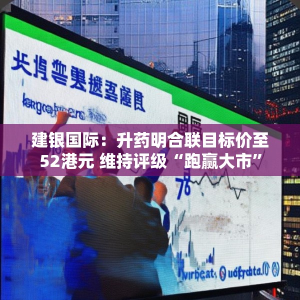 建银国际：升药明合联目标价至52港元 维持评级“跑赢大市”
