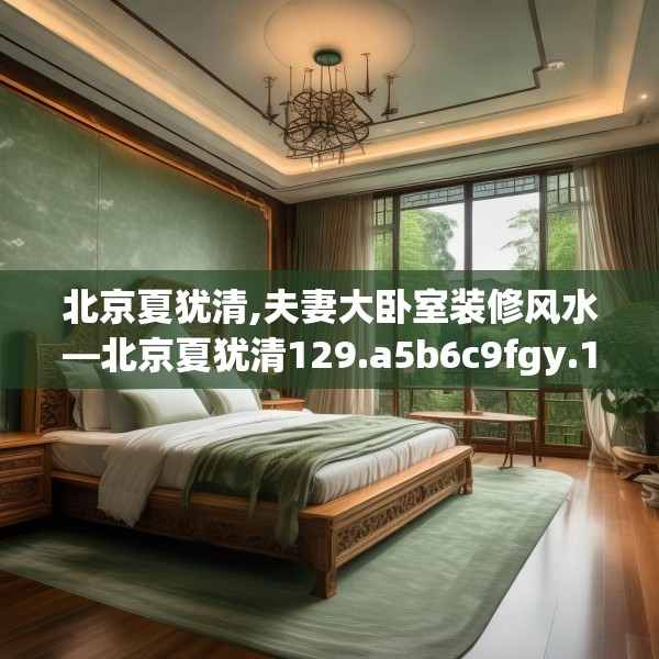 北京夏犹清,夫妻大卧室装修风水—北京夏犹清129.a5b6c9fgy.16uyk