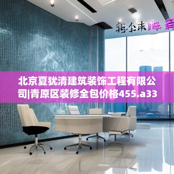 北京夏犹清建筑装饰工程有限公司|青原区装修全包价格455.a331b332c335fgy.342fds